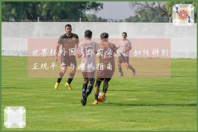 世界杯外围买球前必看：如何辨别正规平台与避坑指南