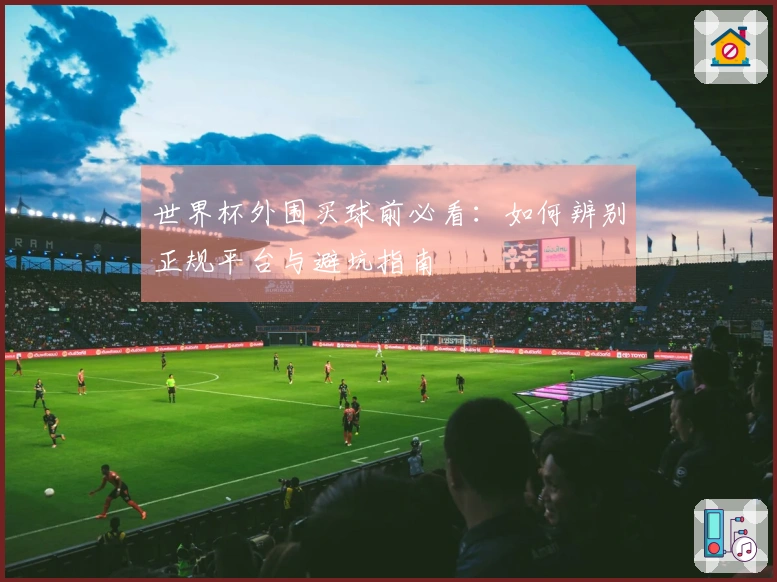 世界杯外围买球前必看：如何辨别正规平台与避坑指南