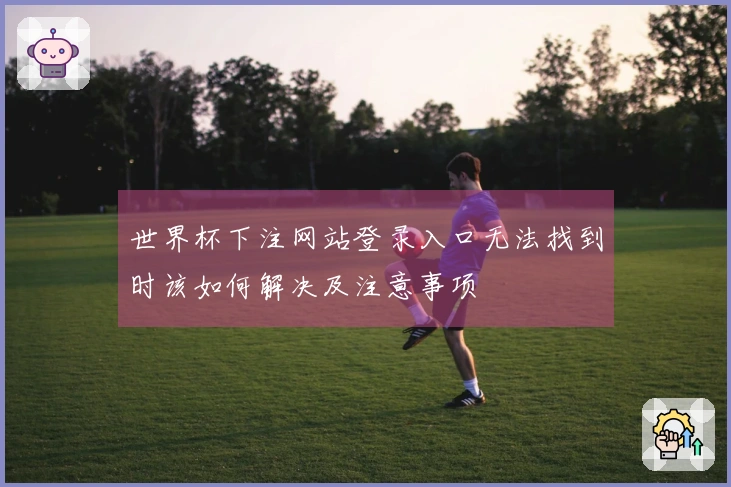 世界杯下注网站登录入口无法找到时该如何解决及注意事项
