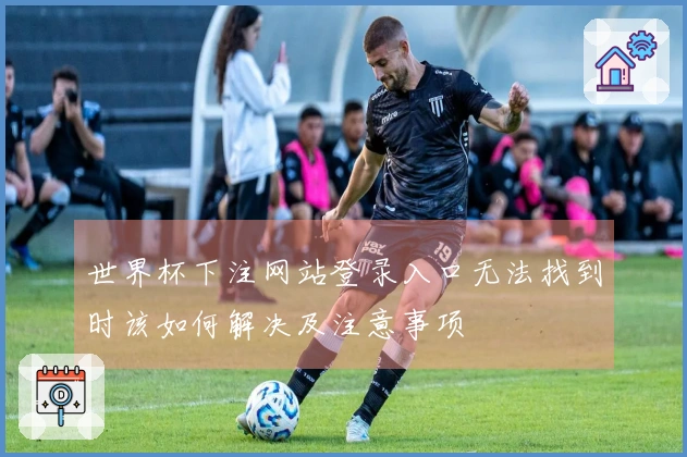 世界杯下注网站登录入口无法找到时该如何解决及注意事项